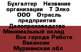 Бухгалтер › Название организации ­ Т-Элко, ООО › Отрасль предприятия ­ Делопроизводство › Минимальный оклад ­ 30 000 - Все города Работа » Вакансии   . Мурманская обл.,Апатиты г.